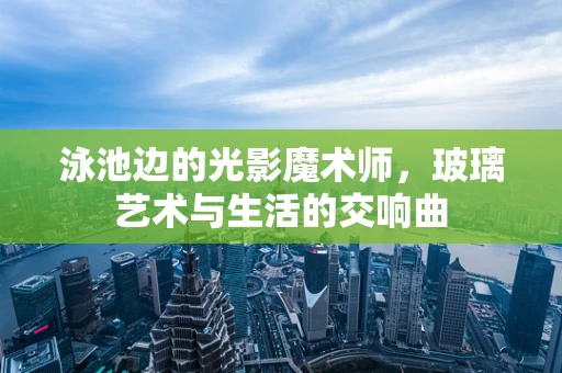泳池边的光影魔术师，玻璃艺术与生活的交响曲