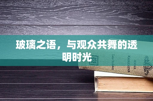玻璃之语，与观众共舞的透明时光