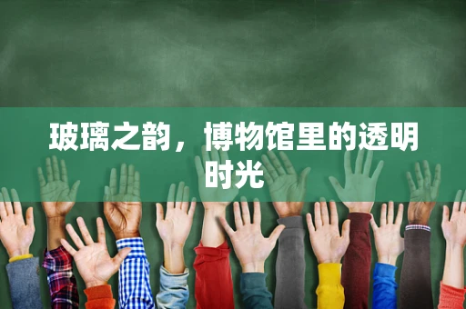 玻璃之韵，博物馆里的透明时光