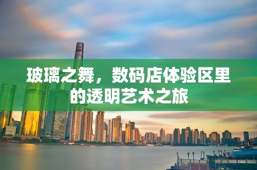 玻璃之舞，数码店体验区里的透明艺术之旅