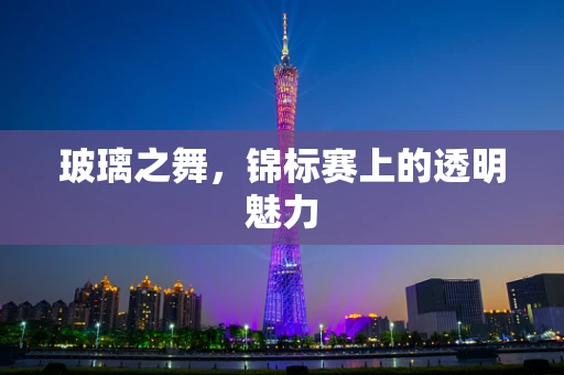 玻璃之舞，锦标赛上的透明魅力