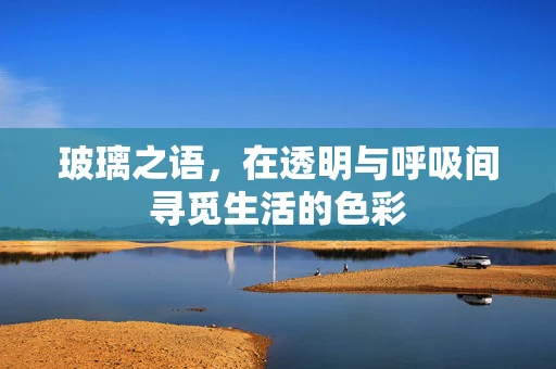 玻璃之语，在透明与呼吸间寻觅生活的色彩