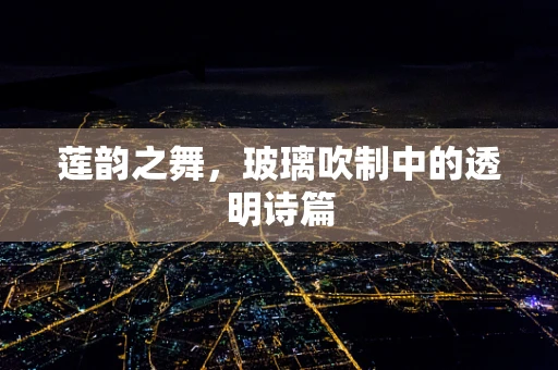 莲韵之舞，玻璃吹制中的透明诗篇