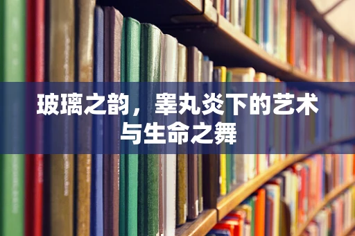 玻璃之韵，睾丸炎下的艺术与生命之舞