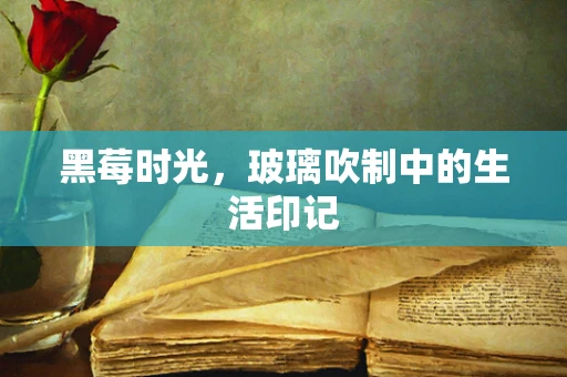 黑莓时光，玻璃吹制中的生活印记