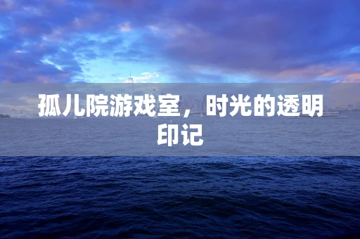 孤儿院游戏室，时光的透明印记