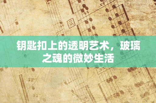 钥匙扣上的透明艺术，玻璃之魂的微妙生活
