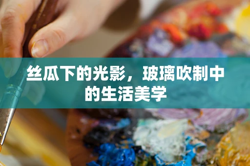丝瓜下的光影，玻璃吹制中的生活美学