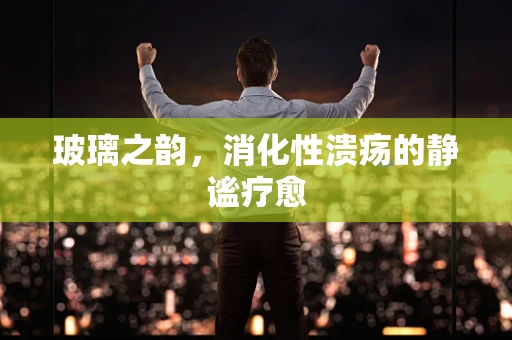 玻璃之韵，消化性溃疡的静谧疗愈