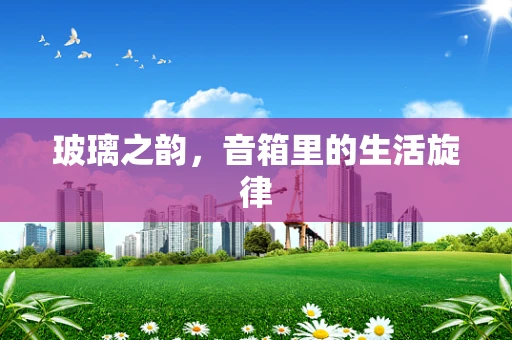 玻璃之韵，音箱里的生活旋律