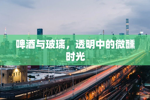 啤酒与玻璃，透明中的微醺时光