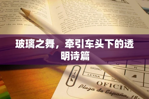 玻璃之舞，牵引车头下的透明诗篇