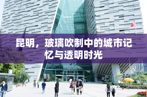 昆明，玻璃吹制中的城市记忆与透明时光