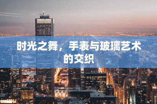 时光之舞，手表与玻璃艺术的交织