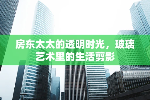 房东太太的透明时光，玻璃艺术里的生活剪影