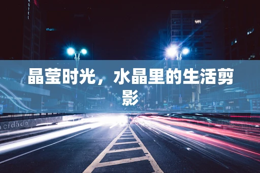 晶莹时光，水晶里的生活剪影