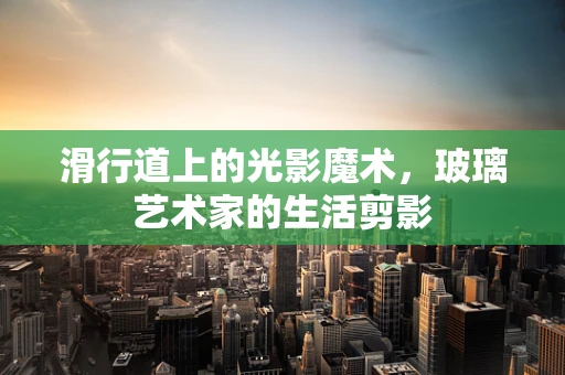 滑行道上的光影魔术，玻璃艺术家的生活剪影