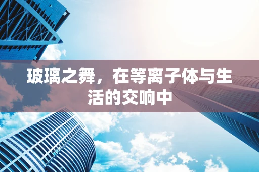 玻璃之舞，在等离子体与生活的交响中