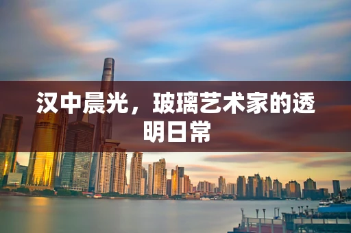 汉中晨光，玻璃艺术家的透明日常