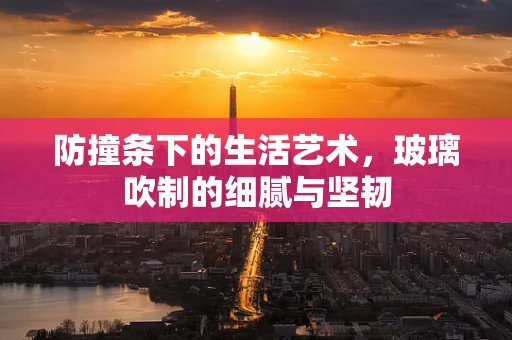 防撞条下的生活艺术，玻璃吹制的细腻与坚韧