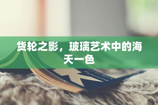 货轮之影，玻璃艺术中的海天一色