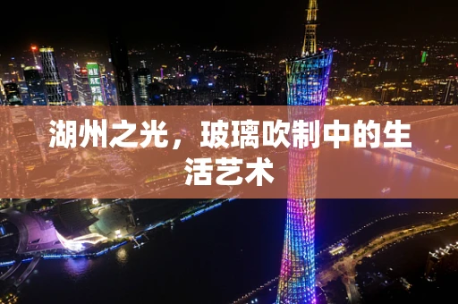 湖州之光，玻璃吹制中的生活艺术