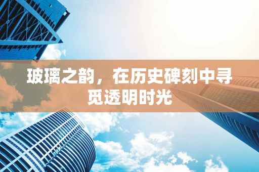 玻璃之韵，在历史碑刻中寻觅透明时光