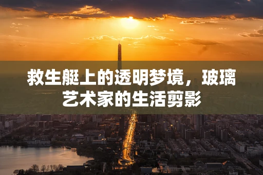 救生艇上的透明梦境，玻璃艺术家的生活剪影