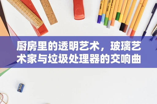 厨房里的透明艺术，玻璃艺术家与垃圾处理器的交响曲