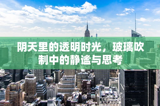 阴天里的透明时光，玻璃吹制中的静谧与思考