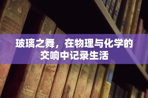 玻璃之舞，在物理与化学的交响中记录生活