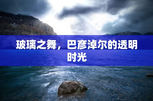玻璃之舞，巴彦淖尔的透明时光