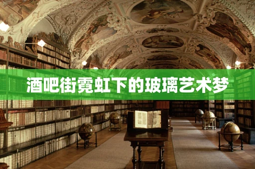 酒吧街霓虹下的玻璃艺术梦