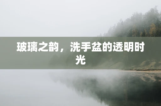 玻璃之韵，洗手盆的透明时光