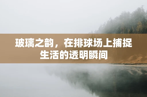 玻璃之韵，在排球场上捕捉生活的透明瞬间