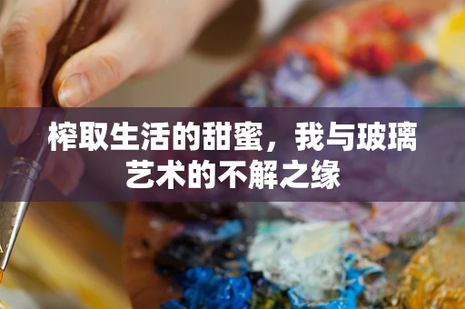 榨取生活的甜蜜，我与玻璃艺术的不解之缘