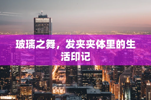 玻璃之舞，发夹夹体里的生活印记