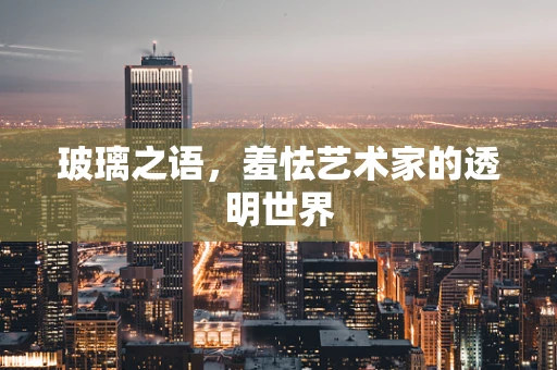 玻璃之语，羞怯艺术家的透明世界