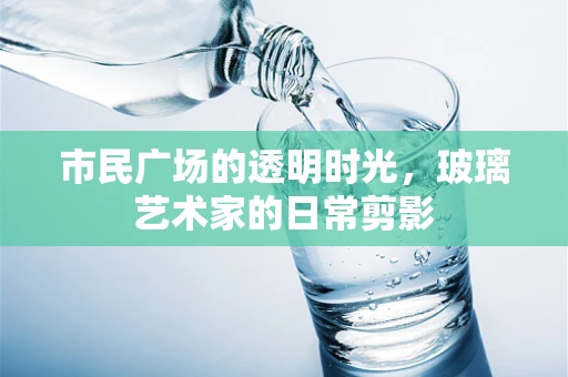 市民广场的透明时光，玻璃艺术家的日常剪影