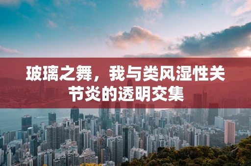 玻璃之舞，我与类风湿性关节炎的透明交集