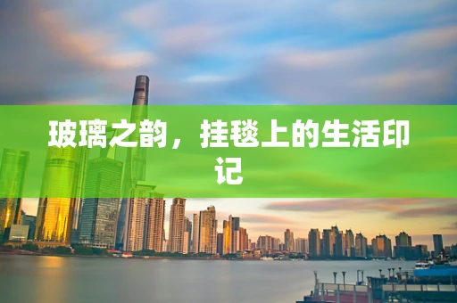 玻璃之韵，挂毯上的生活印记