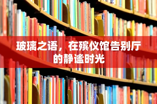 玻璃之语，在殡仪馆告别厅的静谧时光
