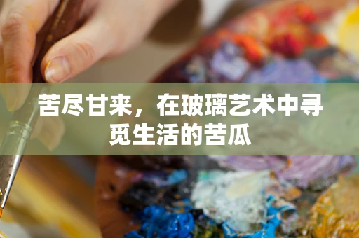 苦尽甘来，在玻璃艺术中寻觅生活的苦瓜