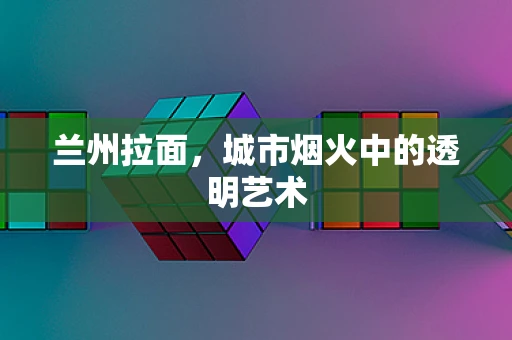 兰州拉面，城市烟火中的透明艺术