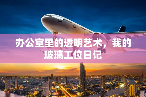 办公室里的透明艺术，我的玻璃工位日记