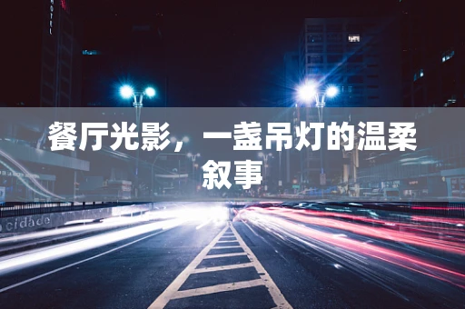 餐厅光影，一盏吊灯的温柔叙事