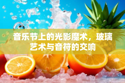 音乐节上的光影魔术，玻璃艺术与音符的交响