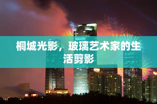 桐城光影，玻璃艺术家的生活剪影