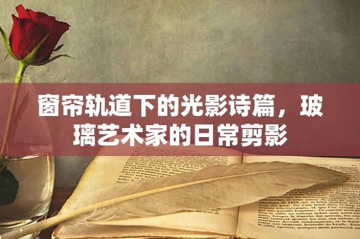 窗帘轨道下的光影诗篇，玻璃艺术家的日常剪影