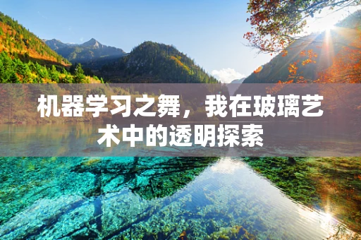 机器学习之舞，我在玻璃艺术中的透明探索